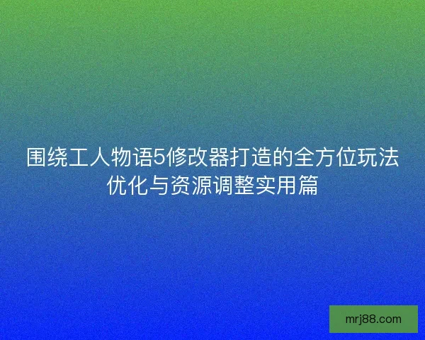 围绕工人物语5修改器打造的全方位玩法优化与资源调整实用篇