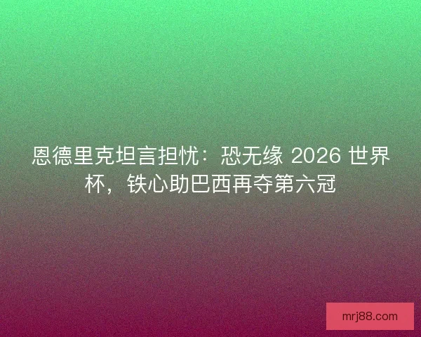 恩德里克坦言担忧：恐无缘 2026 世界杯，铁心助巴西再夺第六冠