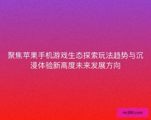 聚焦苹果手机游戏生态探索玩法趋势与沉浸体验新高度未来发展方向