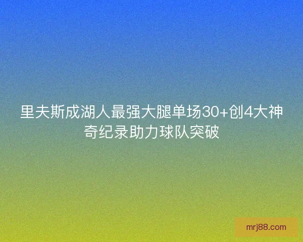 里夫斯成湖人最强大腿单场30+创4大神奇纪录助力球队突破