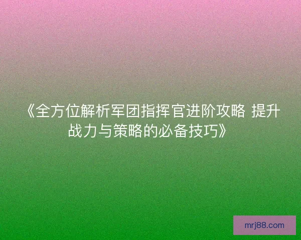 《全方位解析军团指挥官进阶攻略 提升战力与策略的必备技巧》