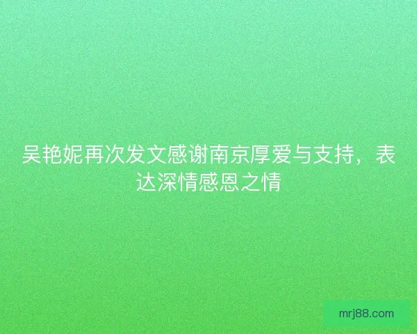 吴艳妮再次发文感谢南京厚爱与支持，表达深情感恩之情