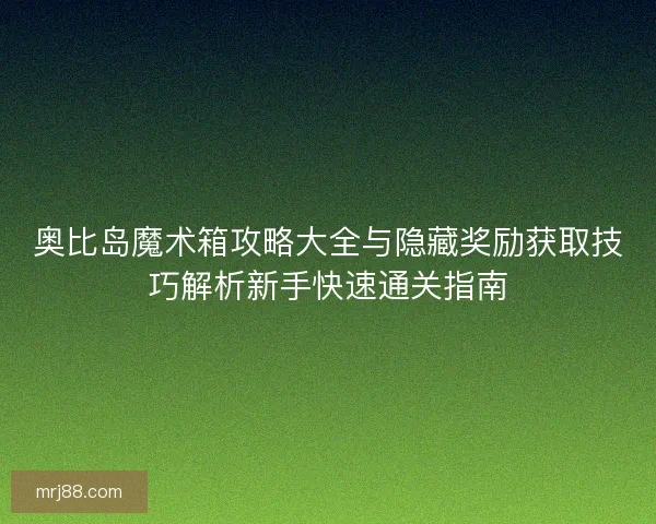 奥比岛魔术箱攻略大全与隐藏奖励获取技巧解析新手快速通关指南