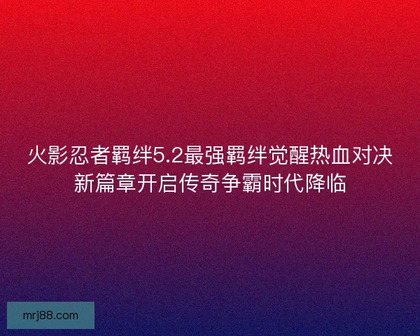 火影忍者羁绊5.2最强羁绊觉醒热血对决新篇章开启传奇争霸时代降临