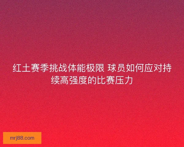 红土赛季挑战体能极限 球员如何应对持续高强度的比赛压力