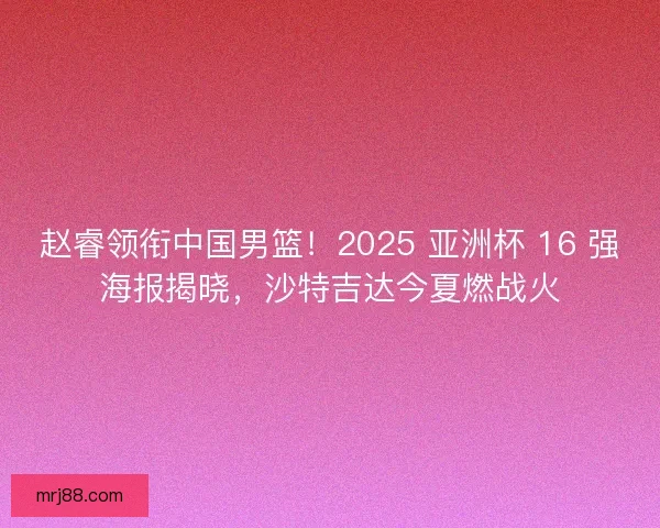 赵睿领衔中国男篮！2025 亚洲杯 16 强海报揭晓，沙特吉达今夏燃战火