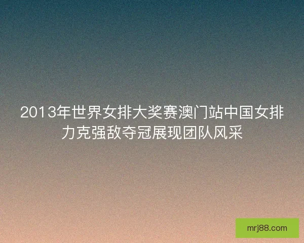 2013年世界女排大奖赛澳门站中国女排力克强敌夺冠展现团队风采