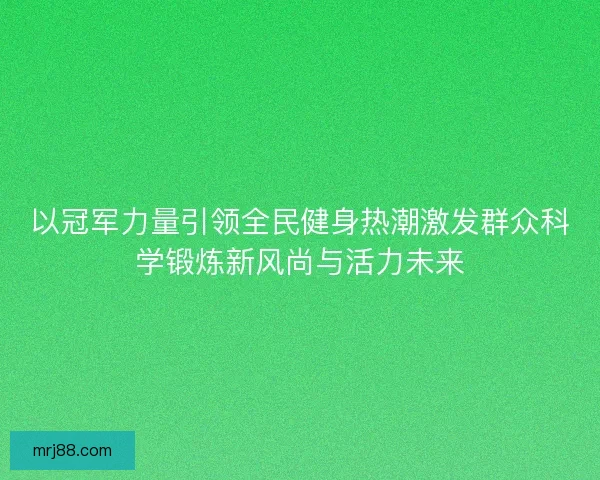 以冠军力量引领全民健身热潮激发群众科学锻炼新风尚与活力未来