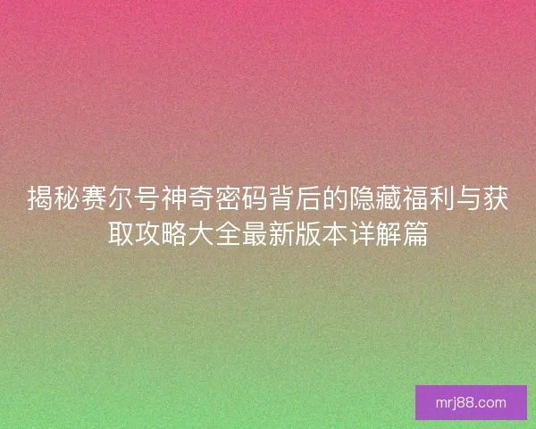 揭秘赛尔号神奇密码背后的隐藏福利与获取攻略大全最新版本详解篇