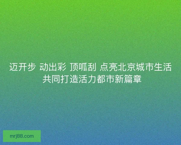 迈开步 动出彩 顶呱刮 点亮北京城市生活 共同打造活力都市新篇章