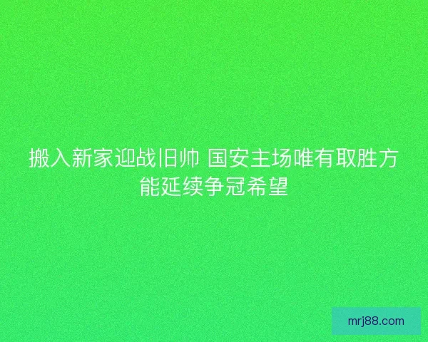 搬入新家迎战旧帅 国安主场唯有取胜方能延续争冠希望