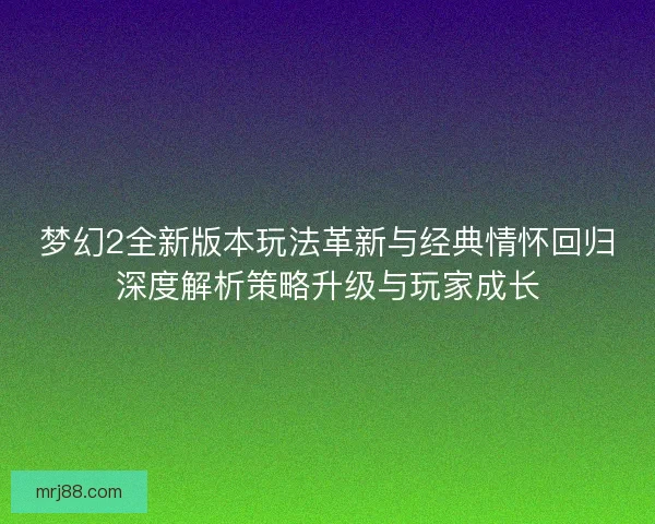 梦幻2全新版本玩法革新与经典情怀回归深度解析策略升级与玩家成长 梦幻2全新版本玩法革新与经典情怀回归深度解析策略升级与玩家成长