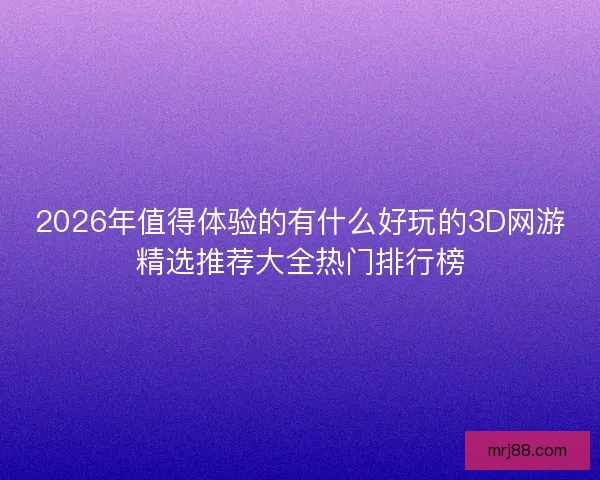 2026年值得体验的有什么好玩的3D网游精选推荐大全热门排行榜