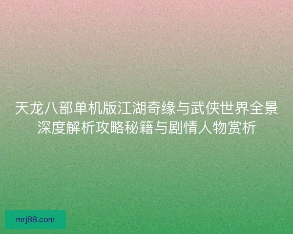 天龙八部单机版江湖奇缘与武侠世界全景深度解析攻略秘籍与剧情人物赏析