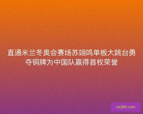 直通米兰冬奥会赛场苏翊鸣单板大跳台勇夺铜牌为中国队赢得首枚荣誉