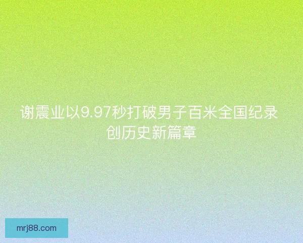 谢震业以9.97秒打破男子百米全国纪录 创历史新篇章
