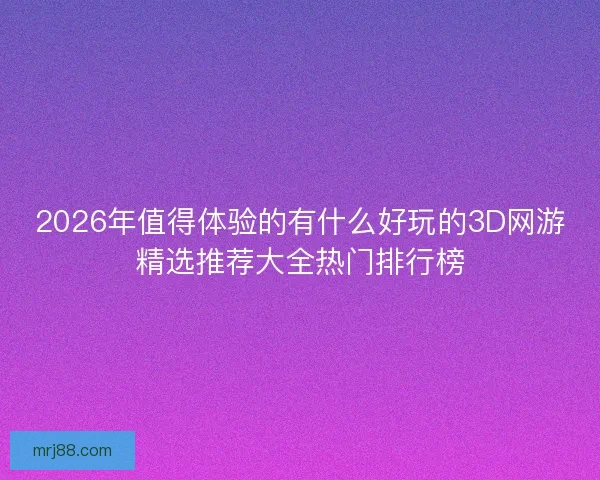 2026年值得体验的有什么好玩的3D网游精选推荐大全热门排行榜
