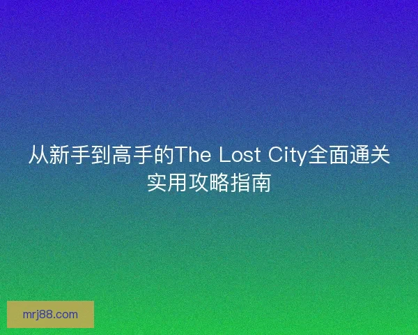 从新手到高手的The Lost City全面通关实用攻略指南