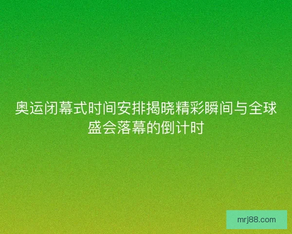 奥运闭幕式时间安排揭晓精彩瞬间与全球盛会落幕的倒计时
