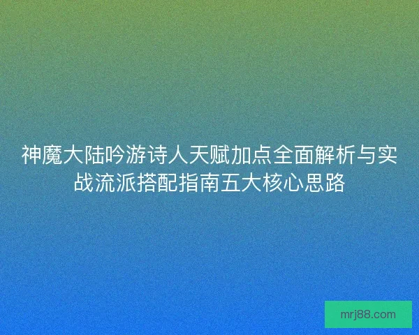 神魔大陆吟游诗人天赋加点全面解析与实战流派搭配指南五大核心思路 神魔大陆吟游诗人天赋加点全面解析与实战流派搭配指南五大核心思路