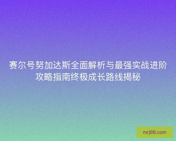 赛尔号努加达斯全面解析与最强实战进阶攻略指南终极成长路线揭秘