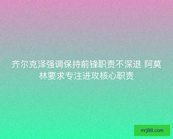 齐尔克泽强调保持前锋职责不深退 阿莫林要求专注进攻核心职责