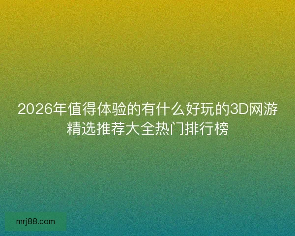 2026年值得体验的有什么好玩的3D网游精选推荐大全热门排行榜