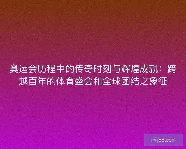 奥运会历程中的传奇时刻与辉煌成就：跨越百年的体育盛会和全球团结之象征