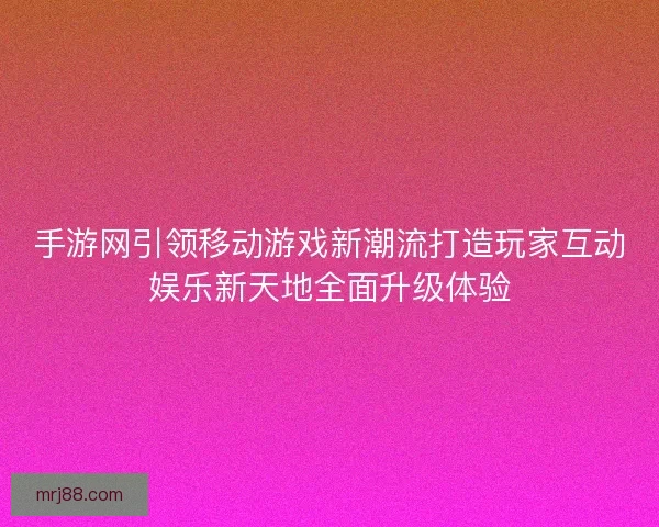 手游网引领移动游戏新潮流打造玩家互动娱乐新天地全面升级体验