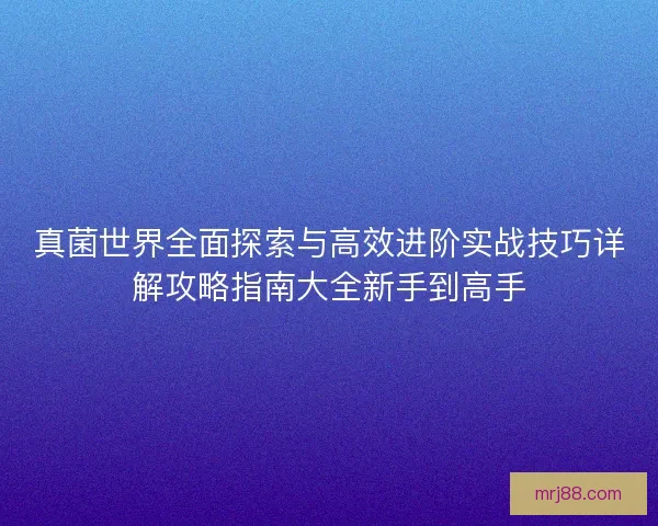 真菌世界全面探索与高效进阶实战技巧详解攻略指南大全新手到高手