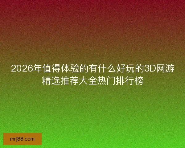 2026年值得体验的有什么好玩的3D网游精选推荐大全热门排行榜