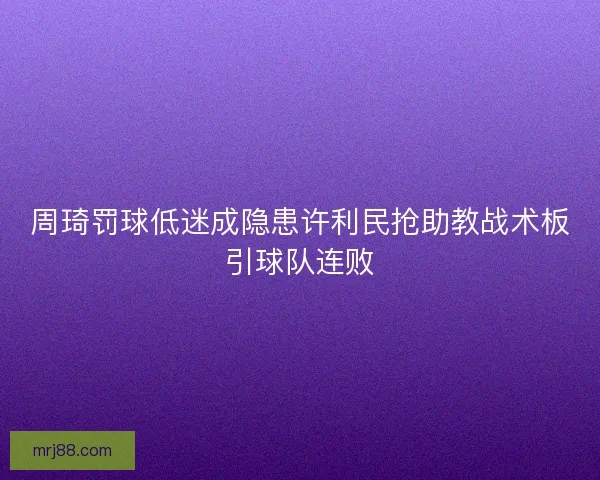 周琦罚球低迷成隐患许利民抢助教战术板引球队连败 周琦罚球低迷成隐患许利民抢助教战术板引球队连败