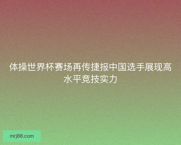 体操世界杯赛场再传捷报中国选手展现高水平竞技实力 体操世界杯赛场再传捷报中国选手展现高水平竞技实力