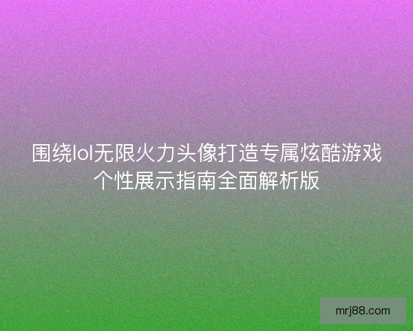 围绕lol无限火力头像打造专属炫酷游戏个性展示指南全面解析版 围绕lol无限火力头像打造专属炫酷游戏个性展示指南全面解析版